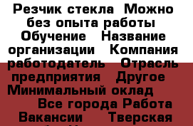 Резчик стекла. Можно без опыта работы. Обучение › Название организации ­ Компания-работодатель › Отрасль предприятия ­ Другое › Минимальный оклад ­ 15 000 - Все города Работа » Вакансии   . Тверская обл.,Нелидово г.